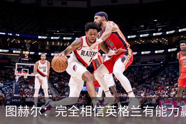 图赫尔：完全相信英格兰有能力赢得世界杯 高温并非借口