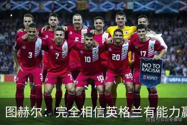 图赫尔：完全相信英格兰有能力赢得世界杯 高温并非借口