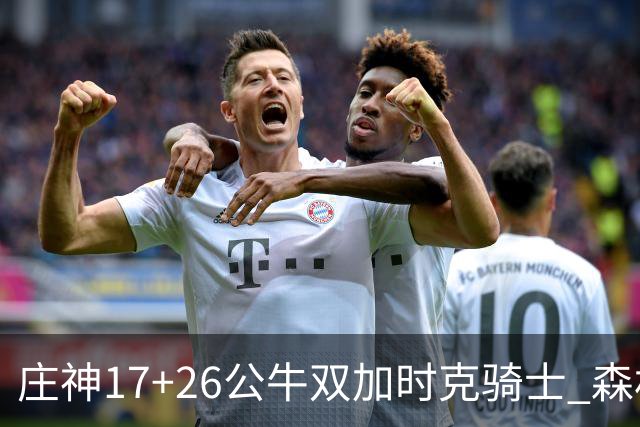 庄神17+26公牛双加时克骑士 森林狼擒熊3连胜